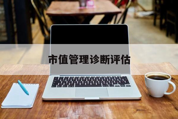 市值管理诊断评估(市值评估用什么方法评估)上饶市