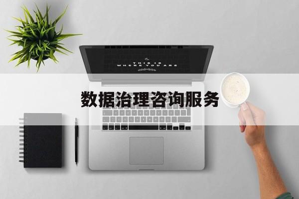 数据治理咨询服务(数据治理是什么工作)上饶市